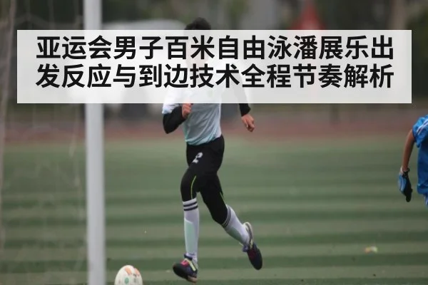 亚运会男子百米自由泳潘展乐出发反应与到边技术全程节奏解析