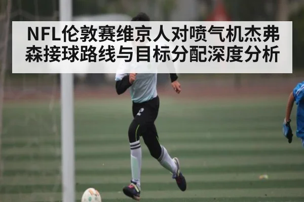 NFL伦敦赛维京人对喷气机杰弗森接球路线与目标分配深度分析
