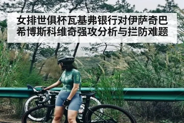女排世俱杯瓦基弗银行对伊萨奇巴希博斯科维奇强攻分析与拦防难题