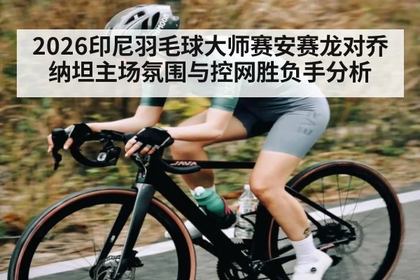 2026印尼羽毛球大师赛安赛龙对乔纳坦主场氛围与控网胜负手分析