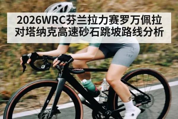 2026WRC芬兰拉力赛罗万佩拉对塔纳克高速砂石跳坡路线分析